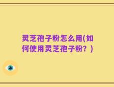 灵芝孢子粉怎么用(如何使用灵芝孢子粉？)