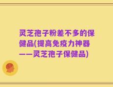 灵芝孢子粉差不多的保健品(提高免疫力神器——灵芝孢子保健品)