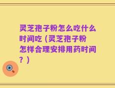 灵芝孢子粉怎么吃什么时间吃 (灵芝孢子粉怎样合理安排用药时间？)