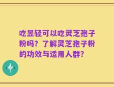 吃昱轻可以吃灵芝孢子粉吗？了解灵芝孢子粉的功效与适用人群？