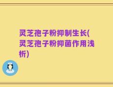 灵芝孢子粉抑制生长(灵芝孢子粉抑菌作用浅析)