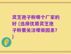 灵芝孢子粉哪个厂家的好 (选择优质灵芝孢子粉要关注哪些因素？)