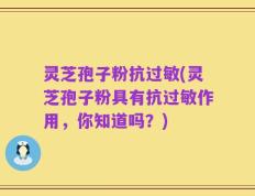 灵芝孢子粉抗过敏(灵芝孢子粉具有抗过敏作用，你知道吗？)