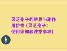 灵芝孢子的禁忌与副作用价格 (灵芝孢子：使用须知和注意事项)