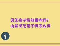 灵芝孢子粉效果咋样？山星灵芝孢子粉怎么样