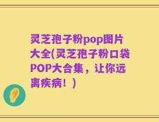 灵芝孢子粉pop图片大全(灵芝孢子粉口袋POP大合集，让你远离疾病！)