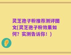 灵芝孢子粉推荐测评图文(灵芝孢子粉效果如何？实测告诉你！)