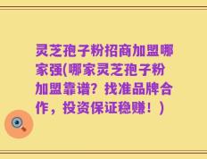灵芝孢子粉招商加盟哪家强(哪家灵芝孢子粉加盟靠谱？找准品牌合作，投资保证稳赚！)