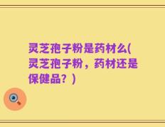 灵芝孢子粉是药材么(灵芝孢子粉，药材还是保健品？)