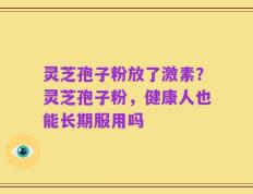 灵芝孢子粉放了激素？灵芝孢子粉，健康人也能长期服用吗