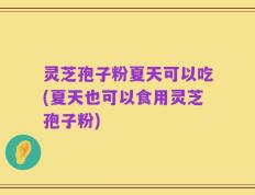 灵芝孢子粉夏天可以吃(夏天也可以食用灵芝孢子粉)