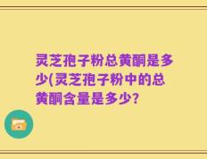 灵芝孢子粉总黄酮是多少(灵芝孢子粉中的总黄酮含量是多少？