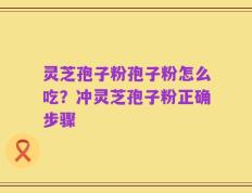 灵芝孢子粉孢子粉怎么吃？冲灵芝孢子粉正确步骤