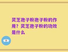 灵芝孢子粉孢子粉的作用？灵芝孢子粉的功效是什么