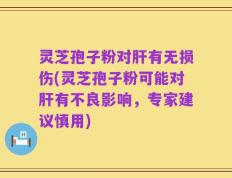 灵芝孢子粉对肝有无损伤(灵芝孢子粉可能对肝有不良影响，专家建议慎用)