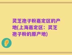 灵芝孢子粉嘉定区的产地(上海嘉定区：灵芝孢子粉的原产地)