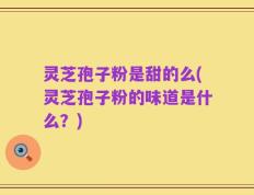 灵芝孢子粉是甜的么(灵芝孢子粉的味道是什么？)