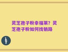 灵芝孢子粉幸福莱？灵芝孢子粉如何找销路