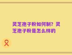 灵芝孢子粉如何制？灵芝孢子粉是怎么样的