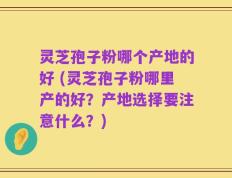 灵芝孢子粉哪个产地的好 (灵芝孢子粉哪里产的好？产地选择要注意什么？)