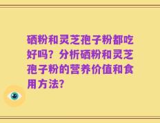 硒粉和灵芝孢子粉都吃好吗？分析硒粉和灵芝孢子粉的营养价值和食用方法？