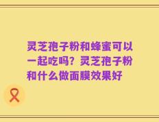 灵芝孢子粉和蜂蜜可以一起吃吗？灵芝孢子粉和什么做面膜效果好