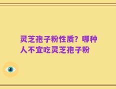 灵芝孢子粉性质？哪种人不宜吃灵芝孢子粉