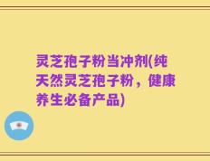 灵芝孢子粉当冲剂(纯天然灵芝孢子粉，健康养生必备产品)