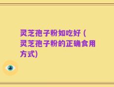 灵芝孢子粉如吃好 (灵芝孢子粉的正确食用方式)