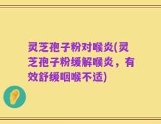 灵芝孢子粉对喉炎(灵芝孢子粉缓解喉炎，有效舒缓咽喉不适)