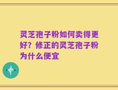 灵芝孢子粉如何卖得更好？修正的灵芝孢子粉为什么便宜