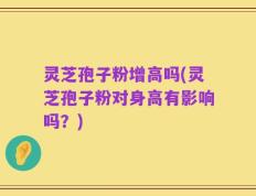 灵芝孢子粉增高吗(灵芝孢子粉对身高有影响吗？)