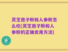 灵芝孢子粉和人参粉怎么吃(灵芝孢子粉和人参粉的正确食用方法)