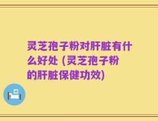 灵芝孢子粉对肝脏有什么好处 (灵芝孢子粉的肝脏保健功效)
