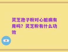 灵芝孢子粉对心脏病有用吗？灵芝粉有什么功效