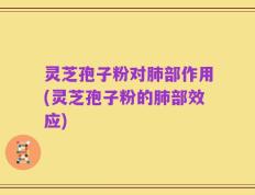 灵芝孢子粉对肺部作用(灵芝孢子粉的肺部效应)