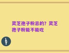 灵芝孢子粉忌的？灵芝孢子粉能不能吃