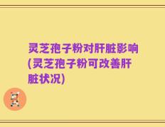 灵芝孢子粉对肝脏影响(灵芝孢子粉可改善肝脏状况)