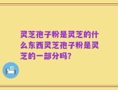 灵芝孢子粉是灵芝的什么东西灵芝孢子粉是灵芝的一部分吗？