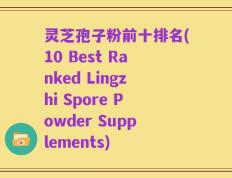灵芝孢子粉前十排名(10 Best Ranked Lingzhi Spore Powder Supplements)