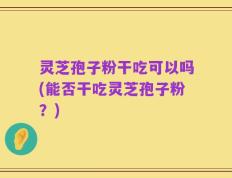 灵芝孢子粉干吃可以吗(能否干吃灵芝孢子粉？)