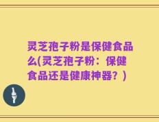灵芝孢子粉是保健食品么(灵芝孢子粉：保健食品还是健康神器？)
