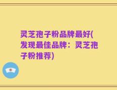 灵芝孢子粉品牌最好(发现最佳品牌：灵芝孢子粉推荐)