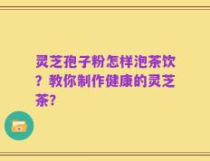 灵芝孢子粉怎样泡茶饮？教你制作健康的灵芝茶？