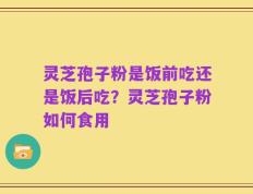 灵芝孢子粉是饭前吃还是饭后吃？灵芝孢子粉如何食用