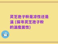 灵芝孢子粉是凉性还是温 (探寻灵芝孢子粉的温度属性)