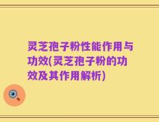 灵芝孢子粉性能作用与功效(灵芝孢子粉的功效及其作用解析)