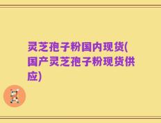 灵芝孢子粉国内现货(国产灵芝孢子粉现货供应)