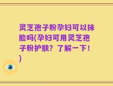 灵芝孢子粉孕妇可以抹脸吗(孕妇可用灵芝孢子粉护肤？了解一下！)