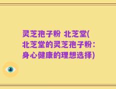 灵芝孢子粉 北芝堂(北芝堂的灵芝孢子粉：身心健康的理想选择)